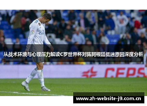 从战术环境与心理压力解读C罗世界杯对阵阿根廷低迷原因深度分析 从战术环境与心理压力解读C罗世界杯对阵阿根廷低迷原因深度分析